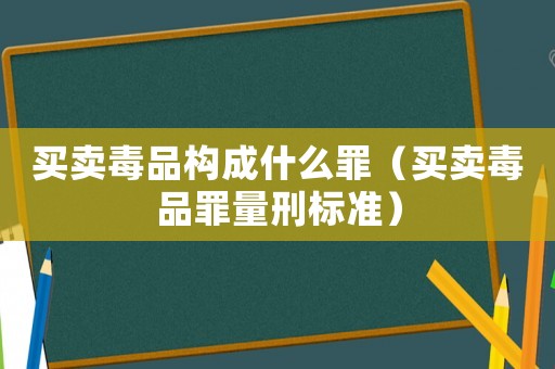 買賣毒品構成什么罪（買賣毒品罪量刑標準）