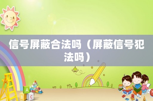 信號(hào)屏蔽合法嗎（屏蔽信號(hào)犯法嗎）