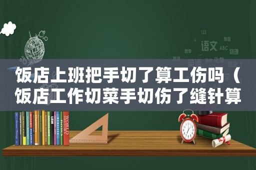 飯店上班把手切了算工傷嗎（飯店工作切菜手切傷了縫針?biāo)愎N）