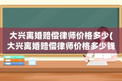大興離婚賠償律師價格多少(大興離婚賠償律師價格多少錢)