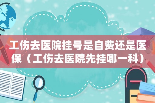 工傷去醫(yī)院掛號是自費還是醫(yī)保（工傷去醫(yī)院先掛哪一科）
