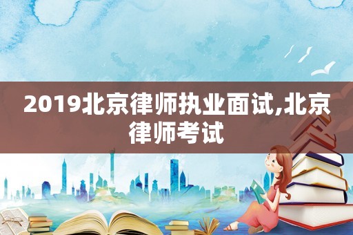 2019北京律師執(zhí)業(yè)面試,北京律師考試