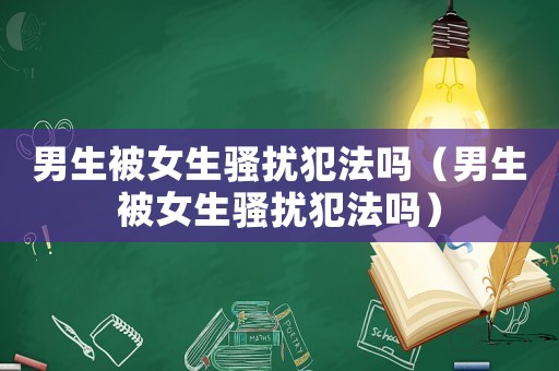 男生被女生騷擾犯法嗎（男生被女生騷擾犯法嗎）