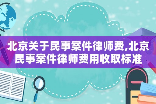 北京關于民事案件律師費,北京民事案件律師費用收取標準