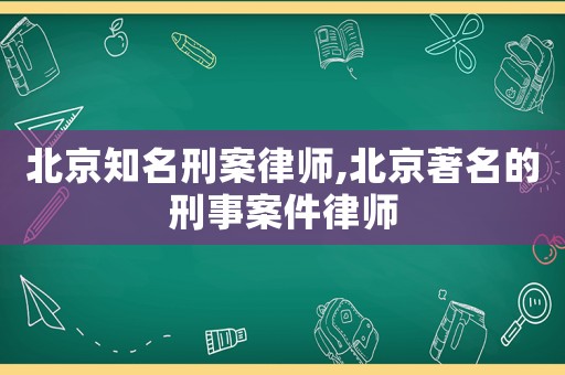 北京知名刑案律師,北京著名的刑事案件律師