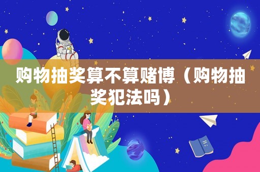 購物抽獎算不算賭博（購物抽獎犯法嗎）