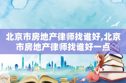 北京市房地產律師找誰好,北京市房地產律師找誰好一點