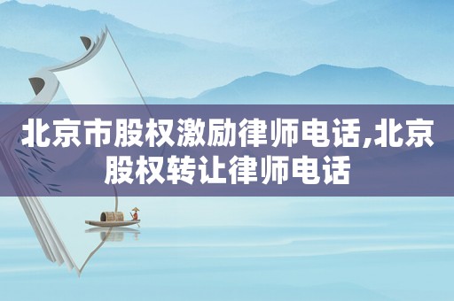 北京市股權激勵律師電話,北京股權轉讓律師電話