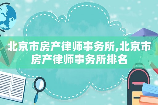 北京市房產(chǎn)律師事務(wù)所,北京市房產(chǎn)律師事務(wù)所排名