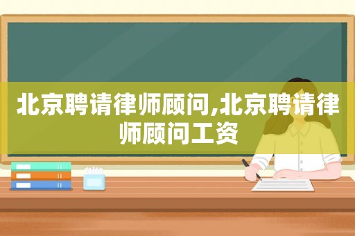 北京聘請律師顧問,北京聘請律師顧問工資