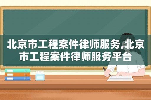 北京市工程案件律師服務,北京市工程案件律師服務平臺