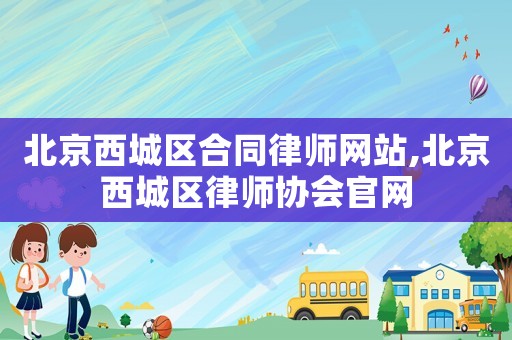 北京西城區合同律師網站,北京西城區律師協會官網