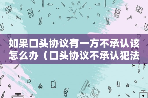 如果口頭協(xié)議有一方不承認(rèn)該怎么辦（口頭協(xié)議不承認(rèn)犯法嗎）