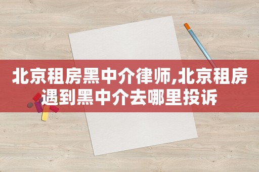 北京租房黑中介律師,北京租房遇到黑中介去哪里投訴
