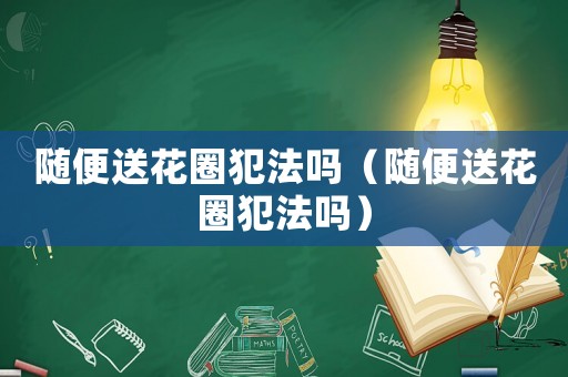 隨便送花圈犯法嗎（隨便送花圈犯法嗎）