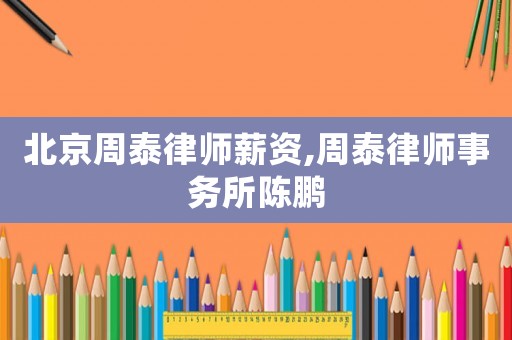 北京周泰律師薪資,周泰律師事務所陳鵬