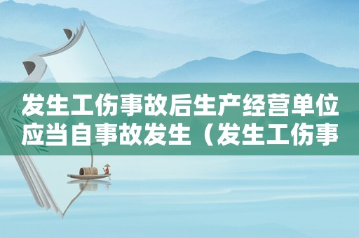 發(fā)生工傷事故后生產(chǎn)經(jīng)營(yíng)單位應(yīng)當(dāng)自事故發(fā)生（發(fā)生工傷事故后）