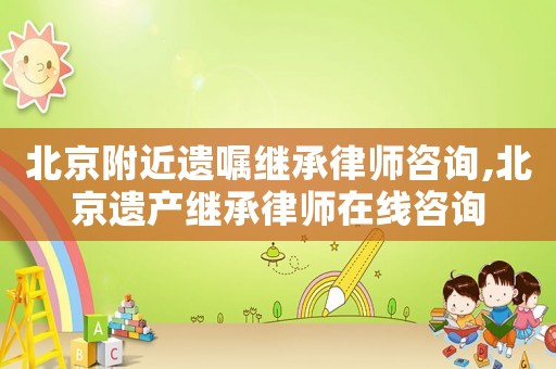北京附近遺囑繼承律師咨詢,北京遺產繼承律師在線咨詢