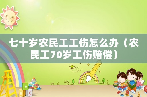 七十歲農民工工傷怎么辦（農民工70歲工傷賠償）