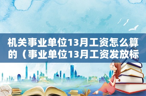 機關事業單位13月工資怎么算的（事業單位13月工資發放標準）