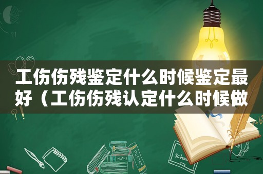 工傷傷殘鑒定什么時候鑒定最好（工傷傷殘認定什么時候做）
