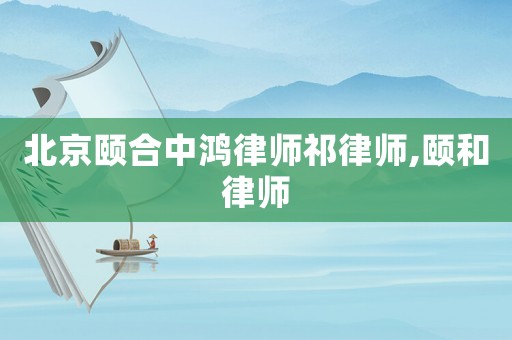 北京頤合中鴻律師祁律師,頤和律師