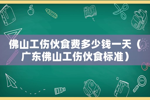 佛山工傷伙食費多少錢一天（廣東佛山工傷伙食標準）