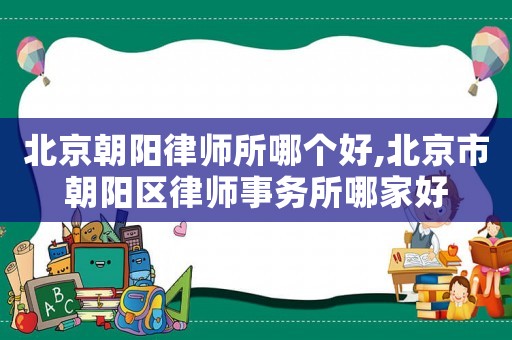 北京朝陽律師所哪個好,北京市朝陽區律師事務所哪家好