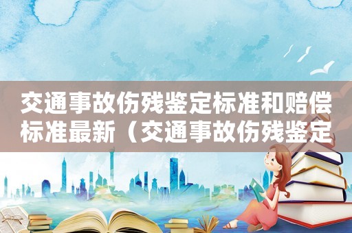 交通事故傷殘鑒定標(biāo)準(zhǔn)和賠償標(biāo)準(zhǔn)最新（交通事故傷殘鑒定標(biāo)準(zhǔn)和賠償標(biāo)準(zhǔn)）