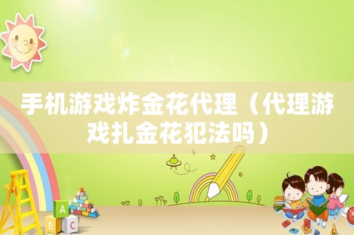 手機(jī)游戲炸金花代理（代理游戲扎金花犯法嗎）
