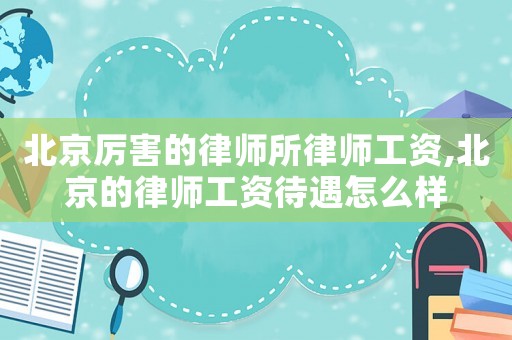 北京厲害的律師所律師工資,北京的律師工資待遇怎么樣