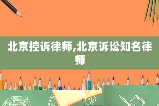 北京控訴律師,北京訴訟知名律師