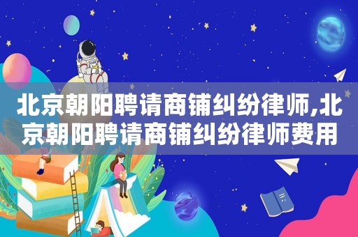 北京朝陽(yáng)聘請(qǐng)商鋪糾紛律師,北京朝陽(yáng)聘請(qǐng)商鋪糾紛律師費(fèi)用