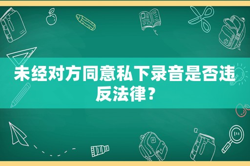 未經對方同意私下錄音是否違反法律？
