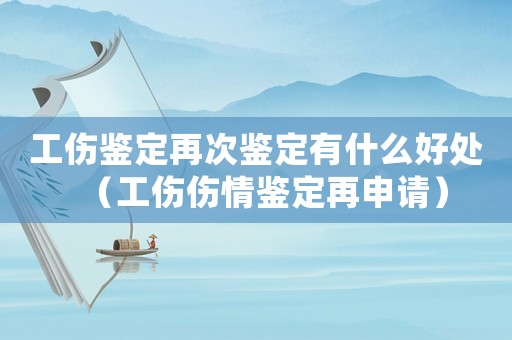 工傷鑒定再次鑒定有什么好處（工傷傷情鑒定再申請）