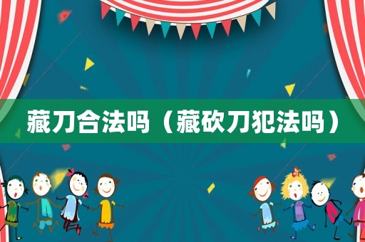 藏刀合法嗎（藏砍刀犯法嗎）