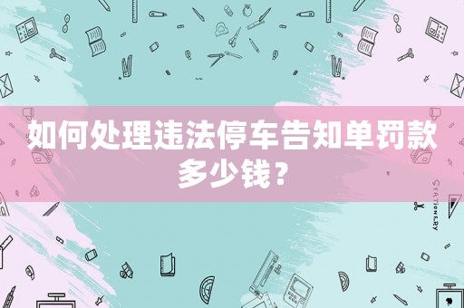 如何處理違法停車告知單罰款多少錢？