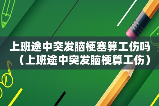 上班途中突發腦梗塞算工傷嗎（上班途中突發腦梗算工傷）