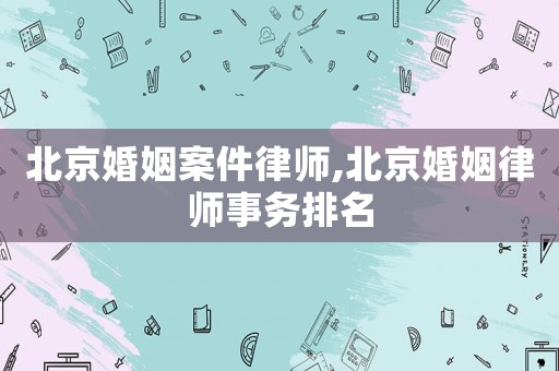 北京婚姻案件律師,北京婚姻律師事務排名