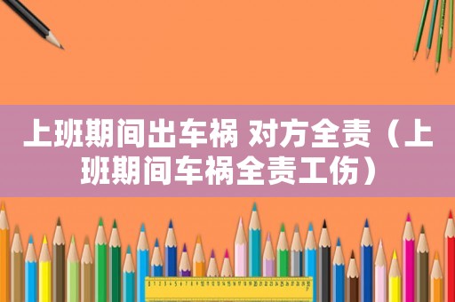 上班期間出車禍 對方全責（上班期間車禍全責工傷）