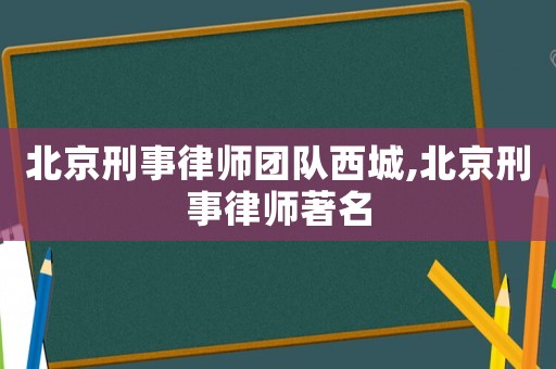 北京刑事律師團(tuán)隊(duì)西城,北京刑事律師著名