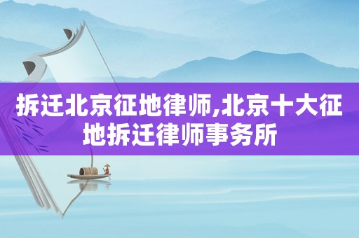 拆遷北京征地律師,北京十大征地拆遷律師事務(wù)所