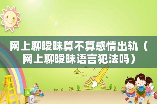 網上聊曖昧算不算感情出軌（網上聊曖昧語言犯法嗎）