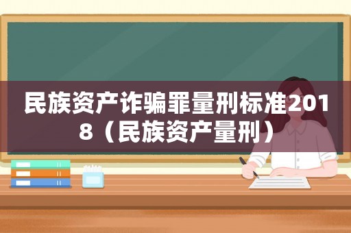 民族資產(chǎn)詐騙罪量刑標(biāo)準(zhǔn)2018（民族資產(chǎn)量刑）