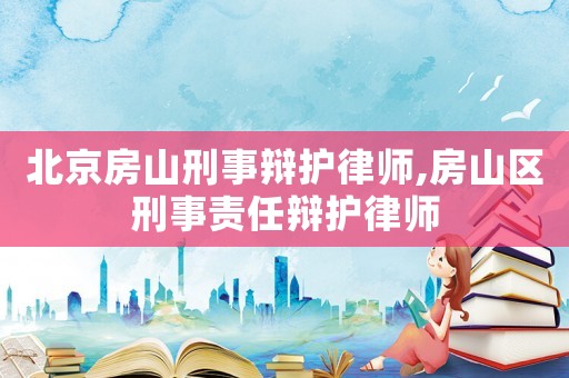 北京房山刑事辯護律師,房山區刑事責任辯護律師