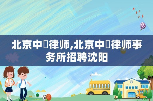 北京中喆律師,北京中喆律師事務所招聘沈陽