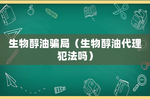 生物醇油騙局（生物醇油代理犯法嗎）