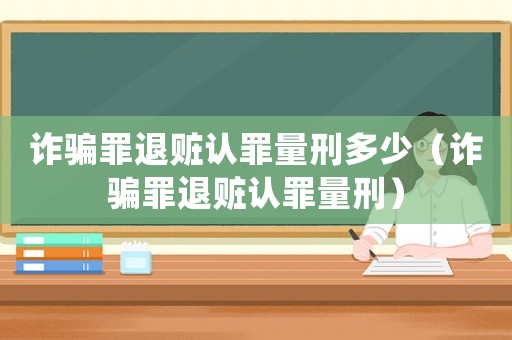 詐騙罪退贓認(rèn)罪量刑多少（詐騙罪退贓認(rèn)罪量刑）