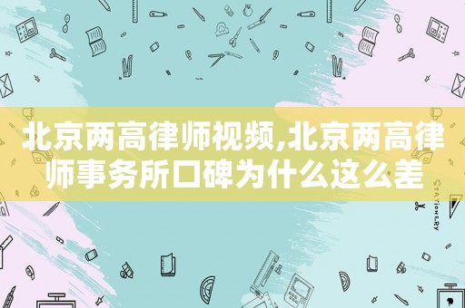 北京兩高律師視頻,北京兩高律師事務所口碑為什么這么差