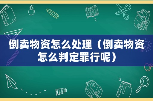 倒賣物資怎么處理（倒賣物資怎么判定罪行呢）